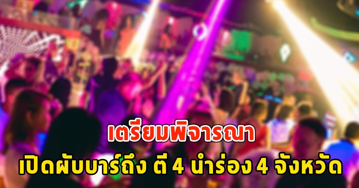 เตรียมพิจารณา เปิดผับบาร์ถึง ตี 4 นำร่อง 4 จังหวัด