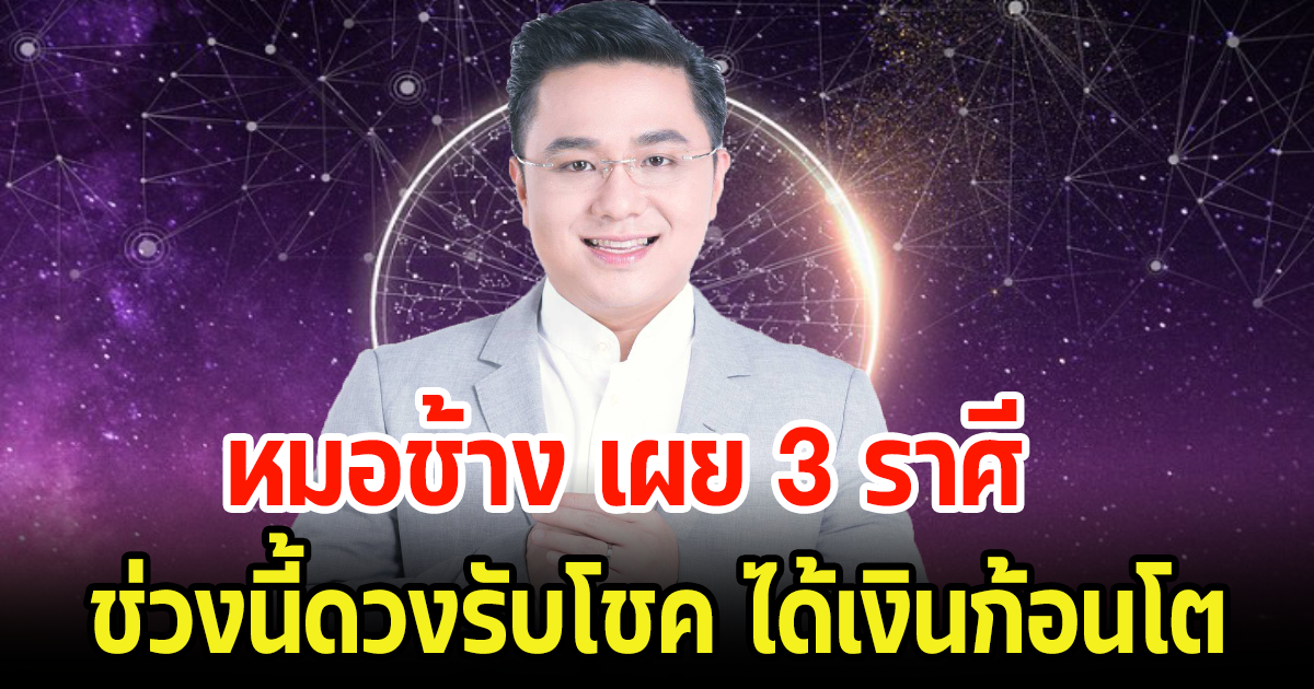 หมอช้าง เผย 3 ราศี ช่วงนี้ดวงรับโชค ได้เงินก้อนโต