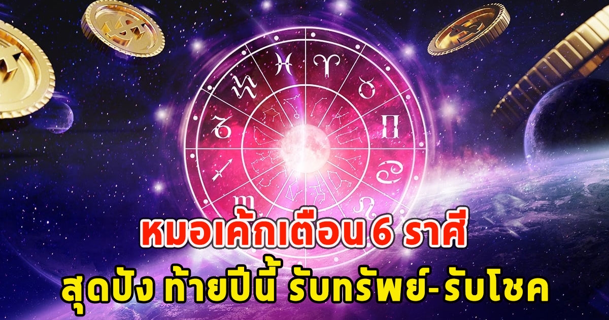 หมอเค้กเตือน 6 ราศี สุดปัง ท้ายปีนี้ รับทรัพย์-รับโชค