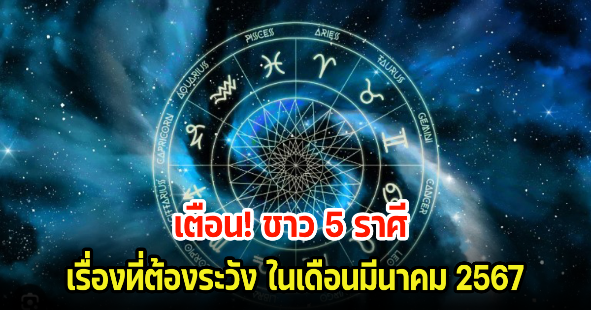 เตือน! ชาว 5 ราศี เรื่องที่ต้องระวัง ในเดือนมีนาคม 2567