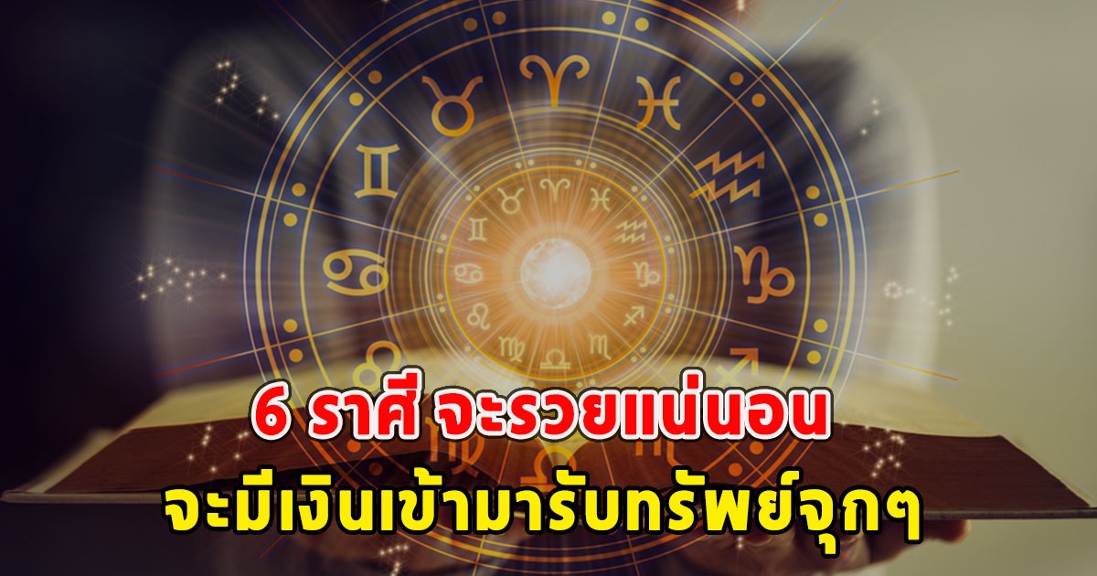 6 ราศี จะรวยแน่นอน จะมีเงินเข้ามารับทรัพย์จุกๆ