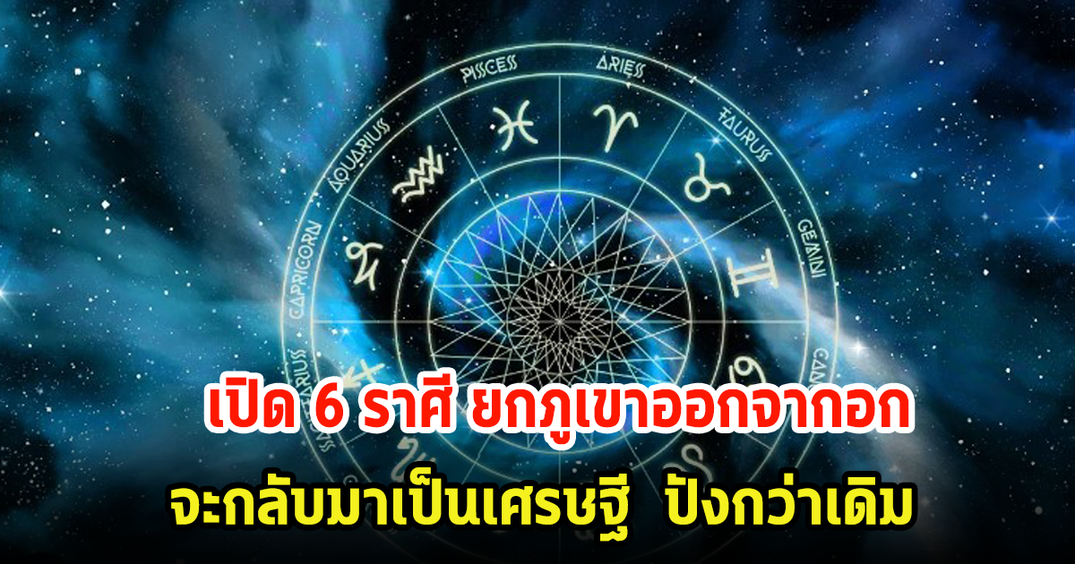 เปิด 6 ราศี ยกภูเขาออกจากอก จะกลับมาเป็นเศรษฐี  ปังกว่าเดิม