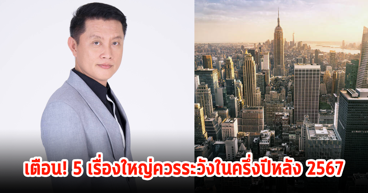 เตือน! 5 ควรระวังเรื่องใหญ่ที่จะเกิดขึ้นในครึ่งปีหลัง 2567