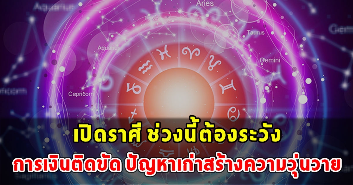 เปิดราศี ช่วงนี้ต้องระวัง การเงินติดขัด ปัญหาเก่าสร้างความวุ่นวาย