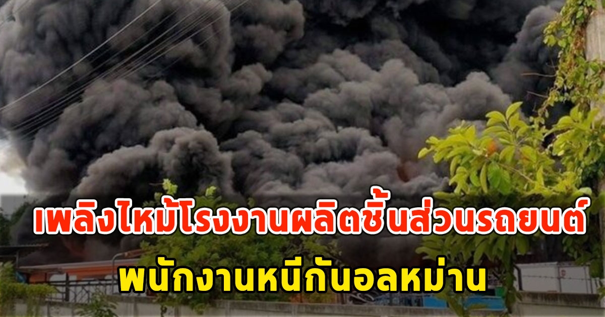 ด่วน เพลิงไหม้โรงงานผลิตชิ้นส่วนรถยนต์ พนักงานหนีกันอลหม่าน