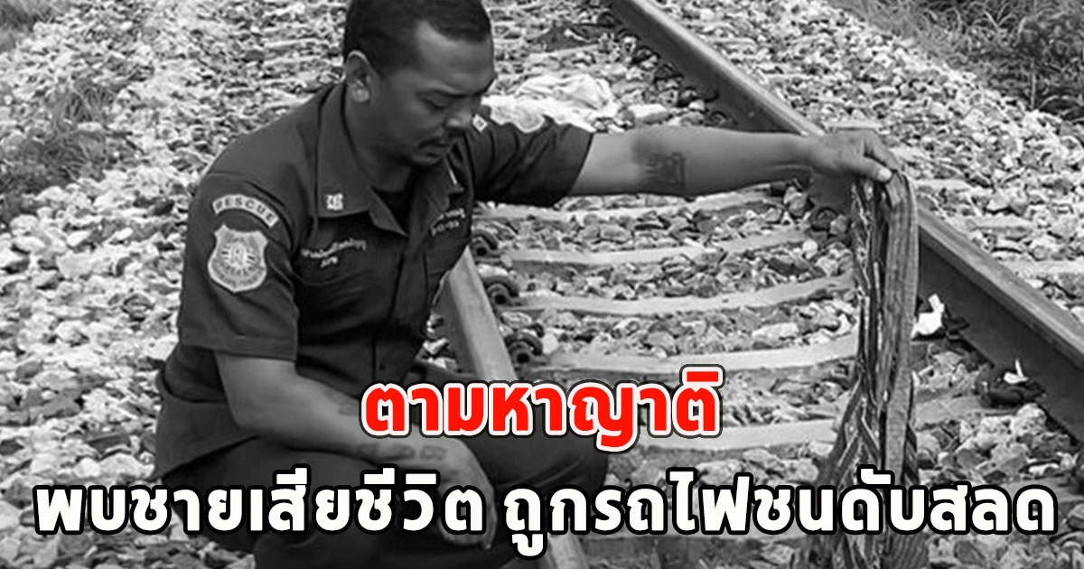 ตามหาญาติ พบชายเสียชีวิต ถูกรถไฟชนดับสลด