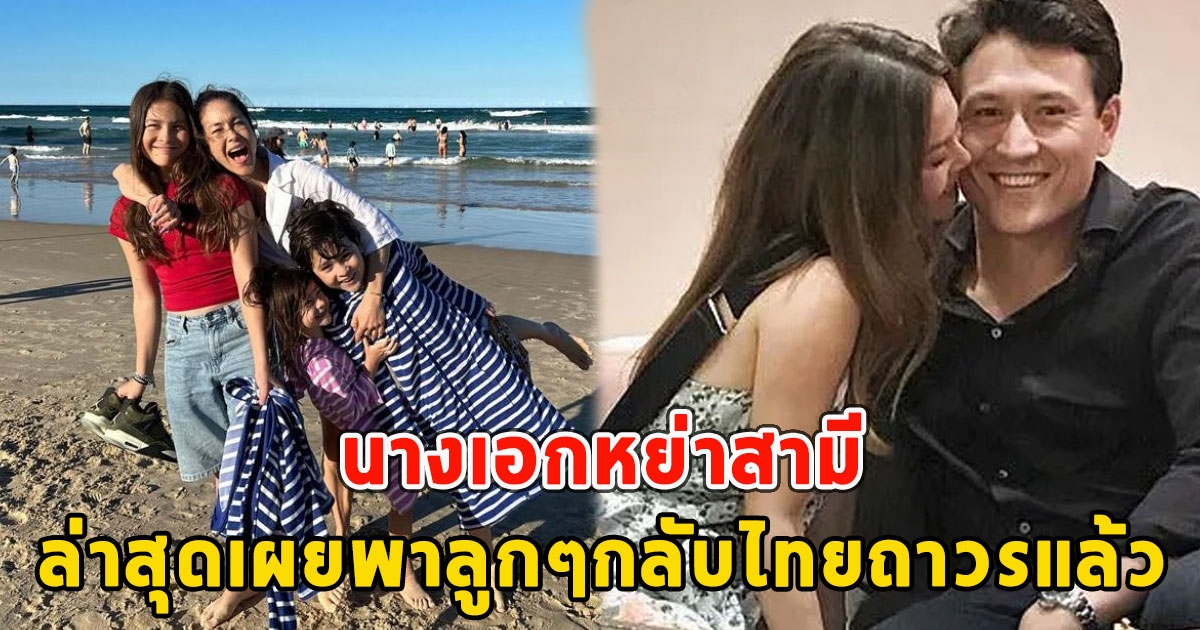 นางเอกหย่าสามี ล่าสุดเผยพาลูกๆกลับไทยถาวรแล้ว