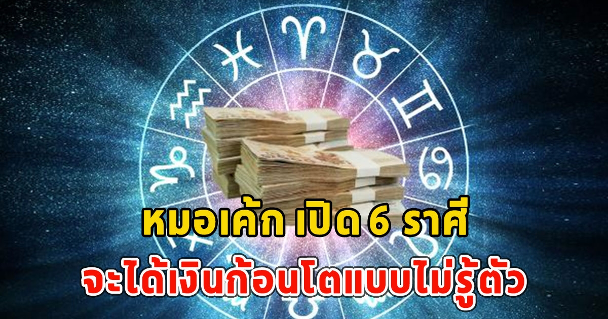 หมอเค้ก เปิด 6 ราศี จะได้เงินก้อนโตแบบไม่รู้ตัว