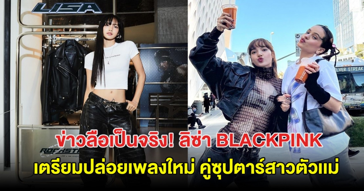 ข่าวลือเป็นจริง ลิซ่า เตรียมปล่อยเพลงใหม่ คู่ซุปตาร์สาวตัวเเม่