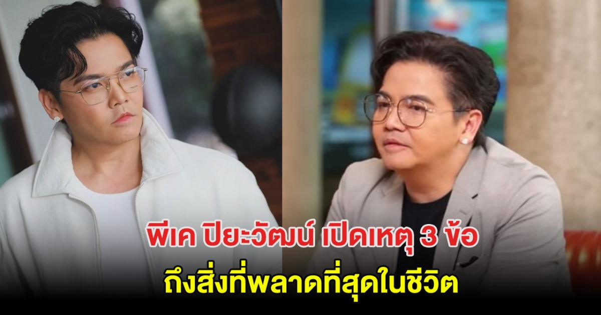 พีเค ปิยะวัฒน์ เปิดเหตุ 3 ข้อ ถึงสิ่งที่พลาดที่สุดในชีวิต