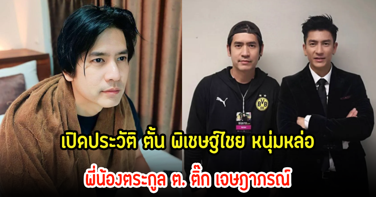 เปิดประวัติ ตั้น พิเชษฐ์ไชย หนุ่มหล่อโปรไฟล์ดีของตระกูล ต. น้องชาย ติ๊ก เจษฎาภรณ์