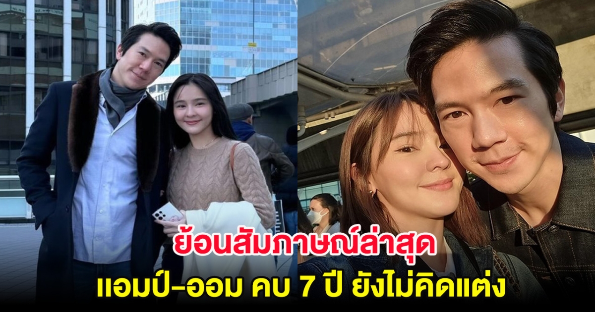 ย้อนสัมภาษณ์ล่าสุด เเอมป์-ออม คบ 7 ปี ยังไม่คิดแต่งสักที