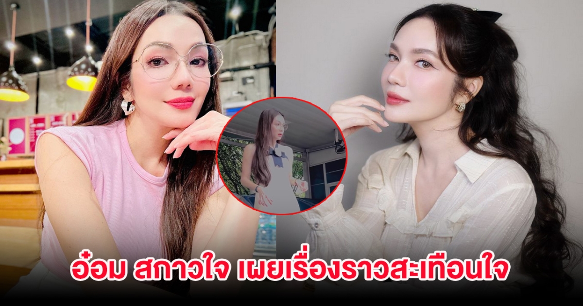 อ๋อม สกาวใจ เผยเรื่องราวสุดสะเทือนใจ ทำชาวเน็ตน้ำตาซึม