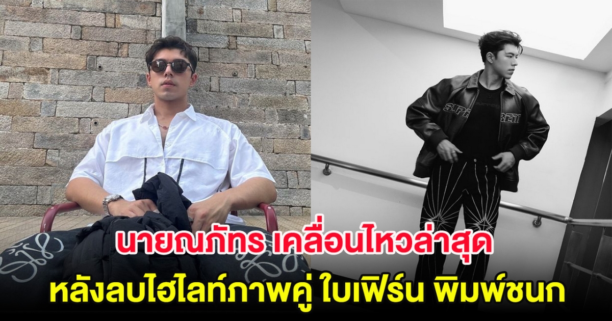 นายณภัทร เคลื่อนไหวล่าสุด หลังลบไฮไลท์ภาพคู่ ใบเฟิร์น พิมพ์ชนก