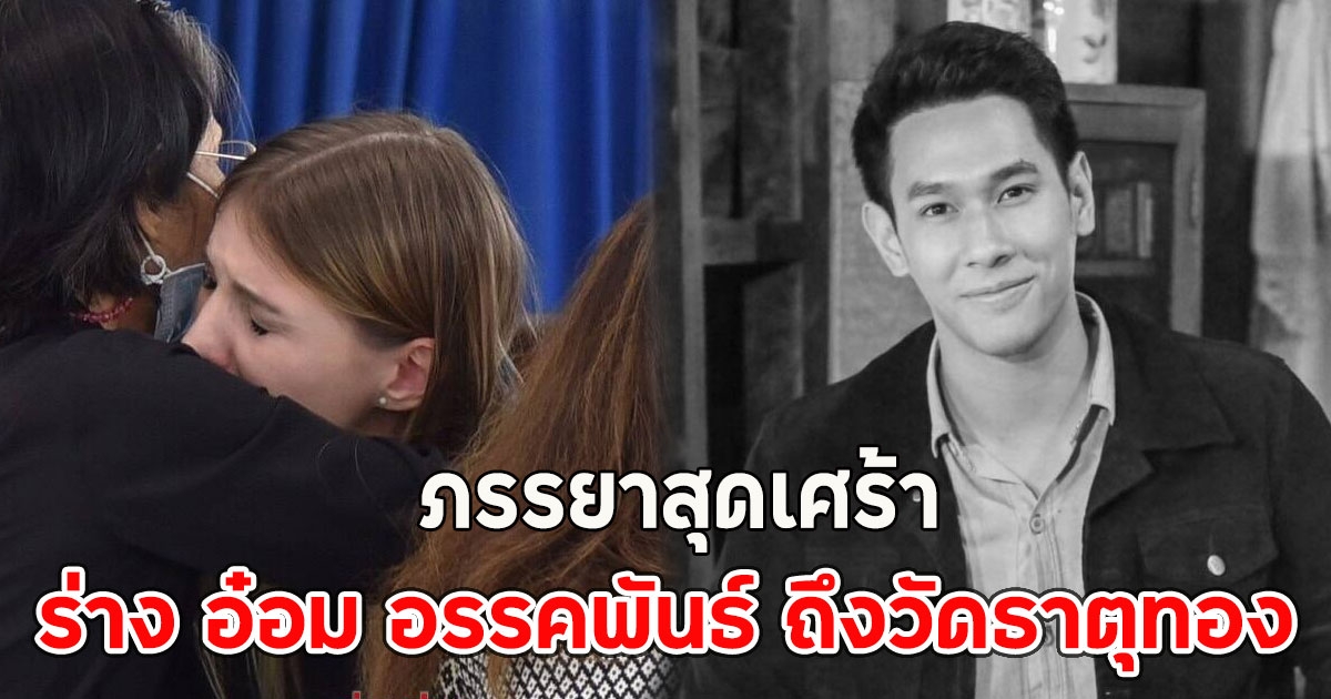 ร่าง อ๋อม อรรคพันธ์ ถึงวัดธาตุทอง ภรรยาสุดเศร้าร่ำไห้