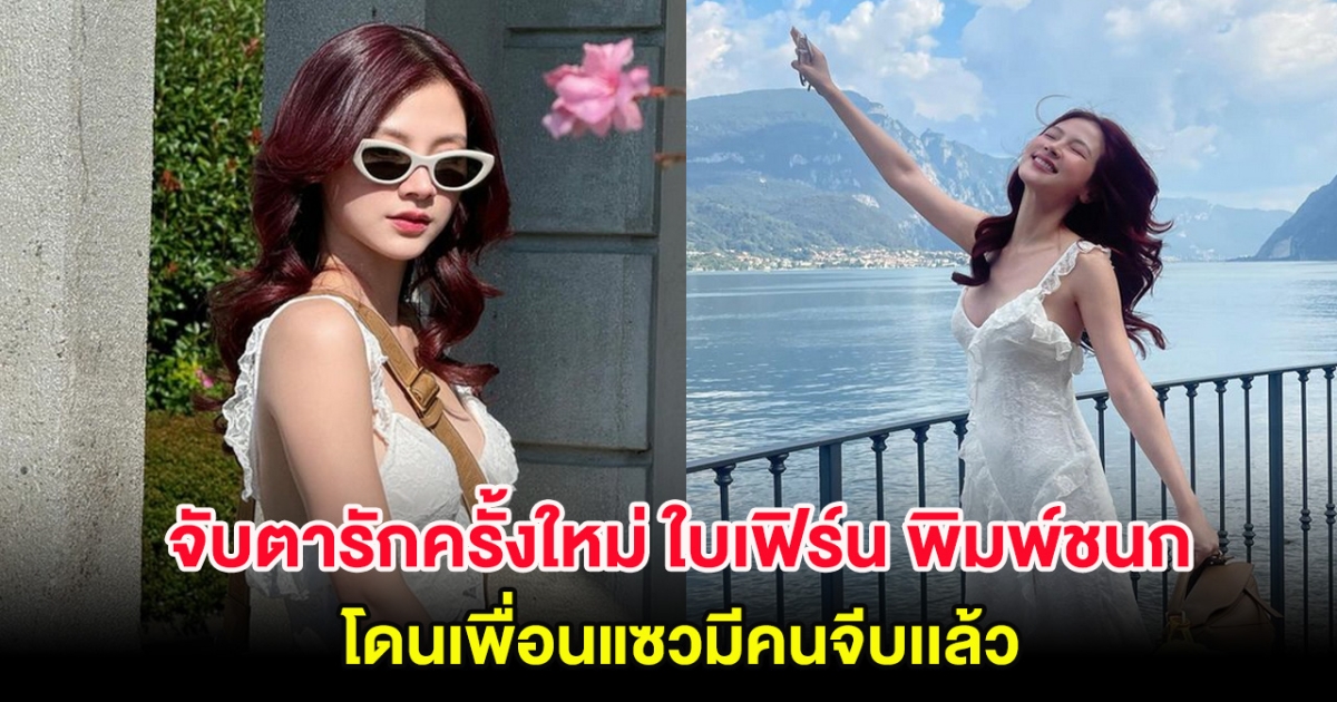 อุ๊ย! จับตารักครั้งใหม่ ใบเฟิร์น พิมพ์ชนก ลั่น มีคนจีบเเล้ว