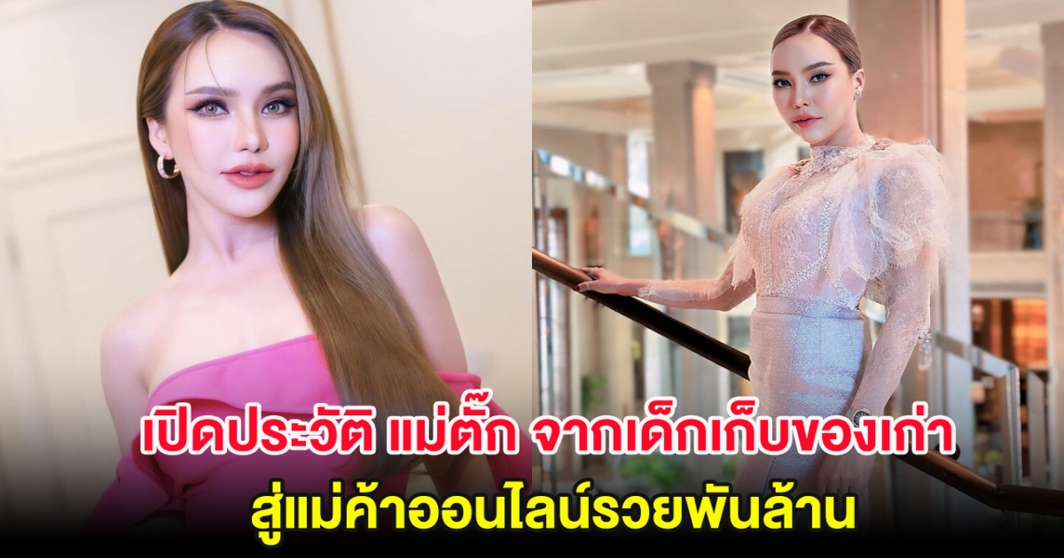 เปิดประวัติ แม่ตั๊ก จากเด็กเก็บของเก่า สู่แม่ค้าออนไลน์รวยพันล้าน