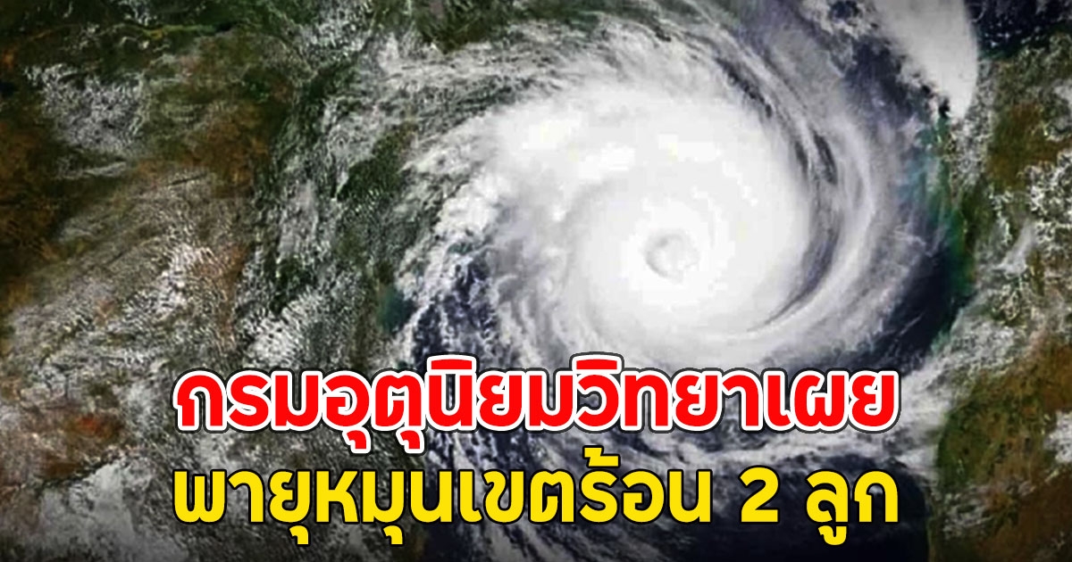 กรมอุตุนิยมวิทยาเผย พายุหมุนเขตร้อน 2 ลูก ทั้ง ดีเปรสชัน-โซนร้อน เชบี