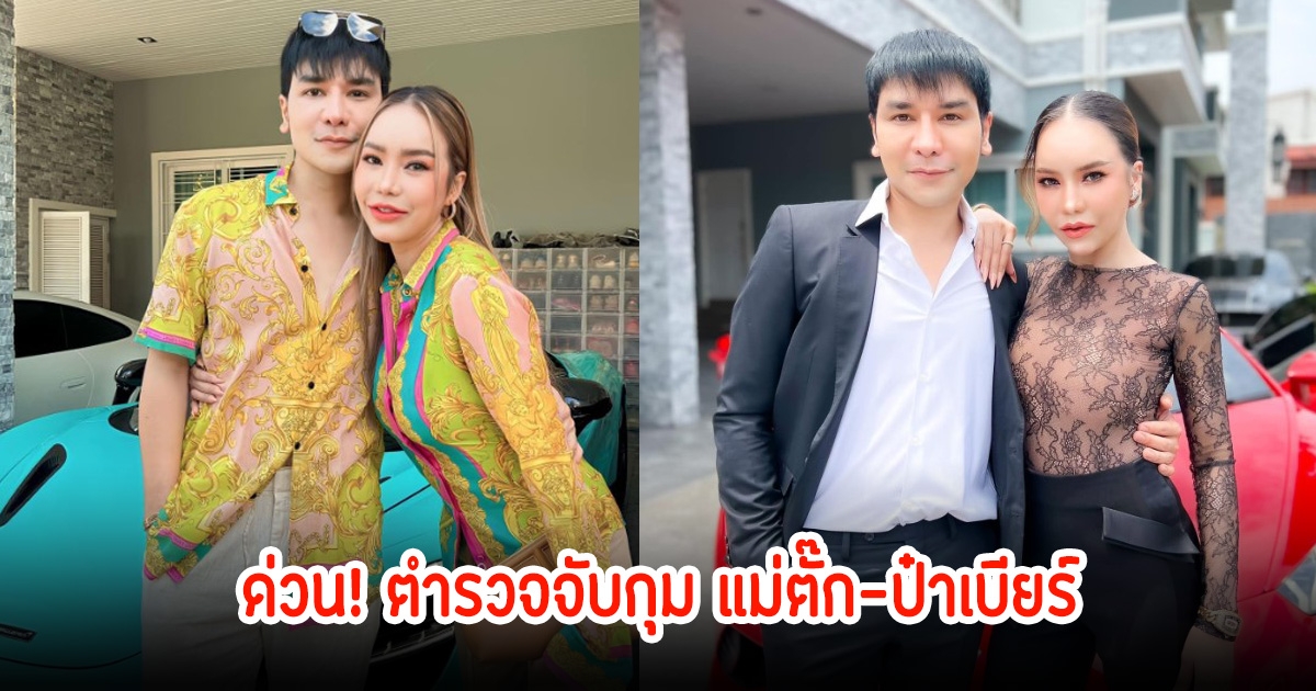 ด่วน! ตำรวจจับกุม แม่ตั๊ก-ป๋าเบียร์ แล้ว  ตามหมายจับ 2 ข้อหา