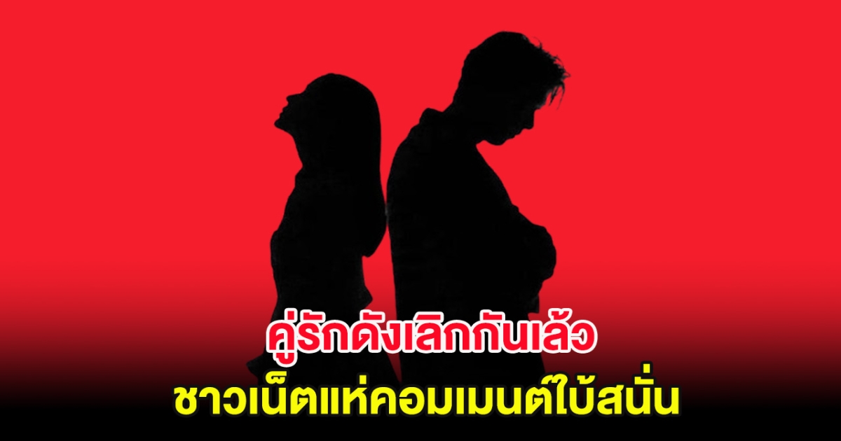 จับตาคู่รักดังเลิกกันเล้ว ชาวเน็ตแห่คอมเมนต์ใบ้กันสนั่น