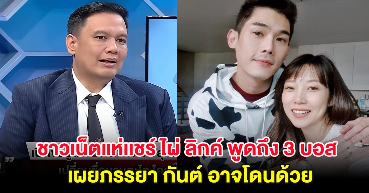 ชาวเน็ตแห่เเชร์ ไผ่ ลิกค์ พูดถึง 3 บอสดารา เผยภรรยา กันต์ อาจโดนด้วย