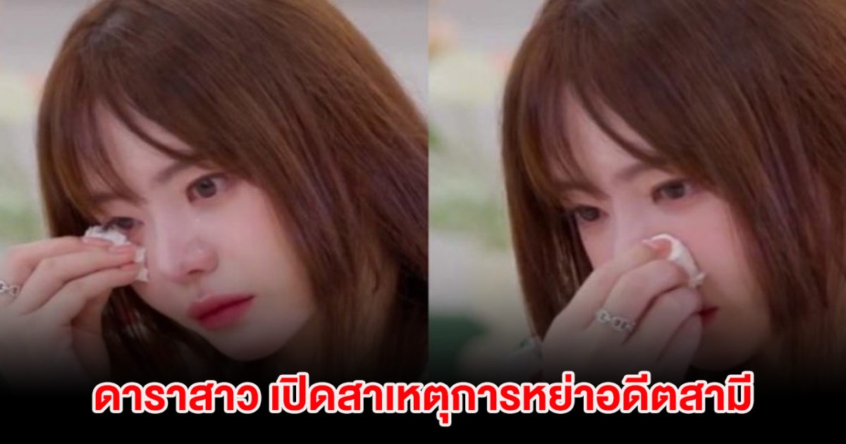 ปิดฉากชีวิตคู่ 5 ปี ดาราสาว ร่ำไห้ เปิดสาเหตุการหย่าอดีตสามี