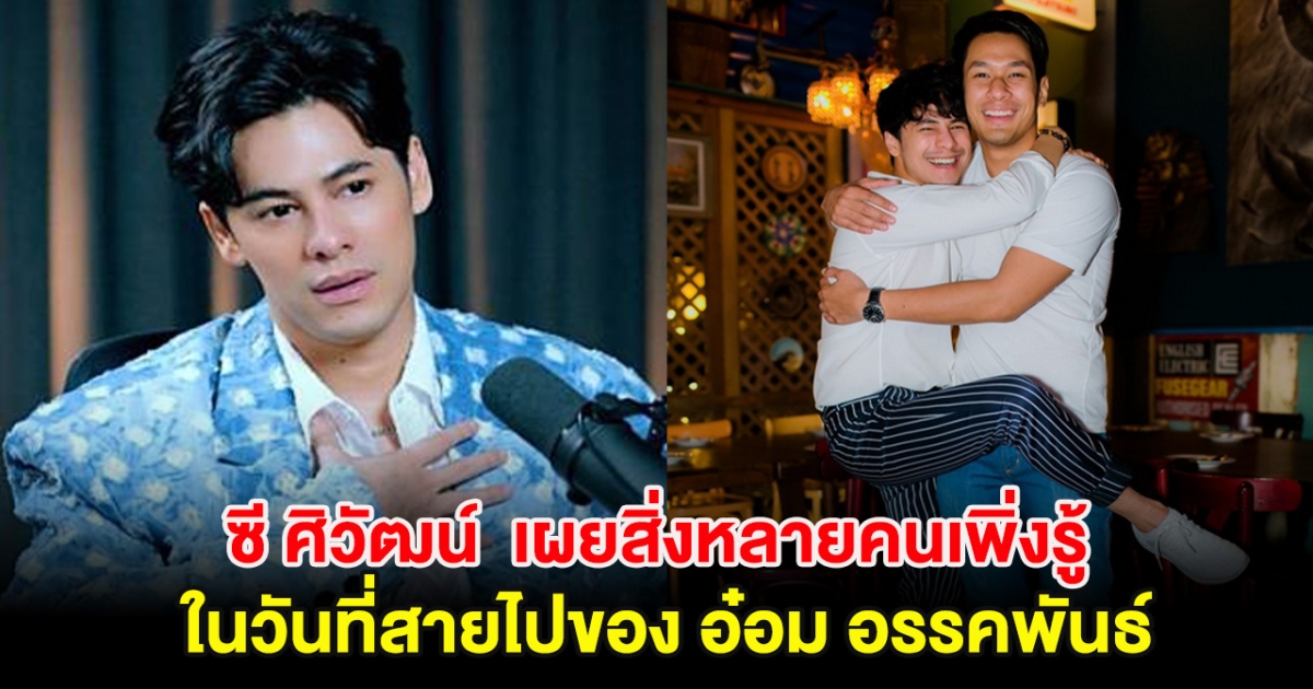 ซี ศิวัฒน์  เผยสิ่งที่หลายคนเพิ่งรู้ในวันที่สายไปของ อ๋อม อรรคพันธ์