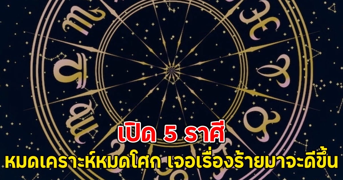 เปิด 5 ราศีหมดเคราะห์หมดโศก เจอเรื่องร้ายมาจะดีขึ้น