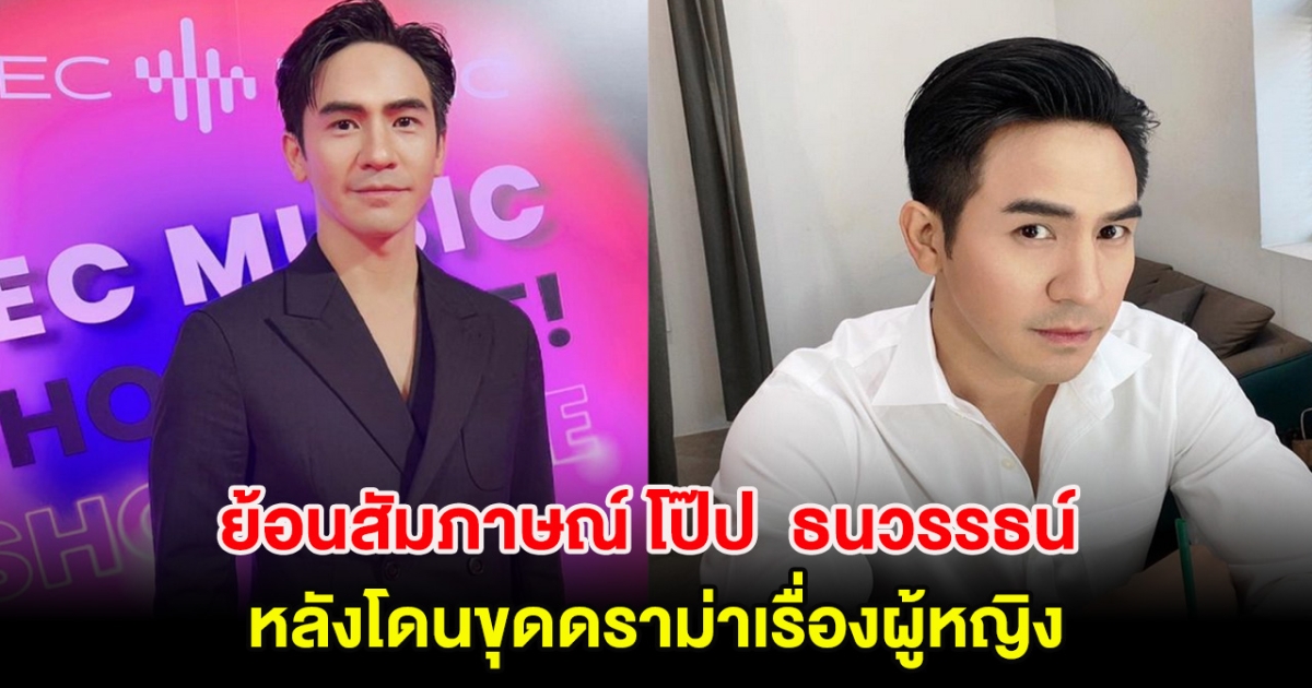 ไม่จบง่ายๆ ย้อนสัมภาษณ์ โป๊ป  ธนวรรธน์ หลังโดนขุดดราม่าเรื่องผู้หญิง