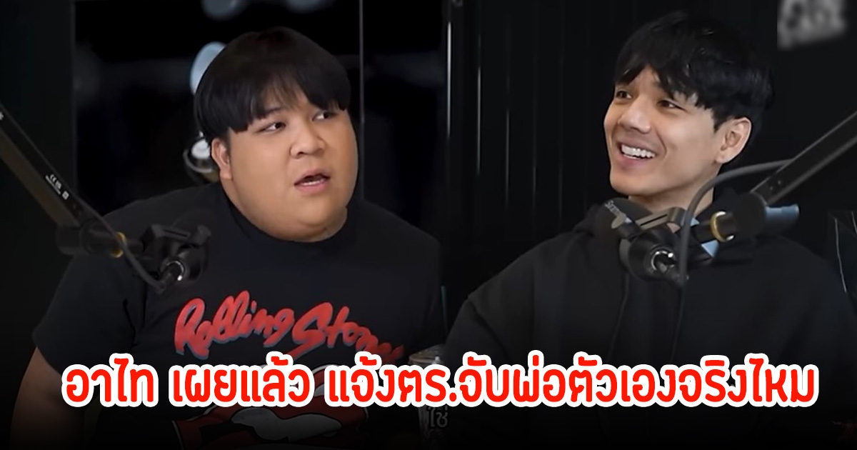 อาไท เผยแล้ว แจ้งตร.จับพ่อตัวเองจริงไหม