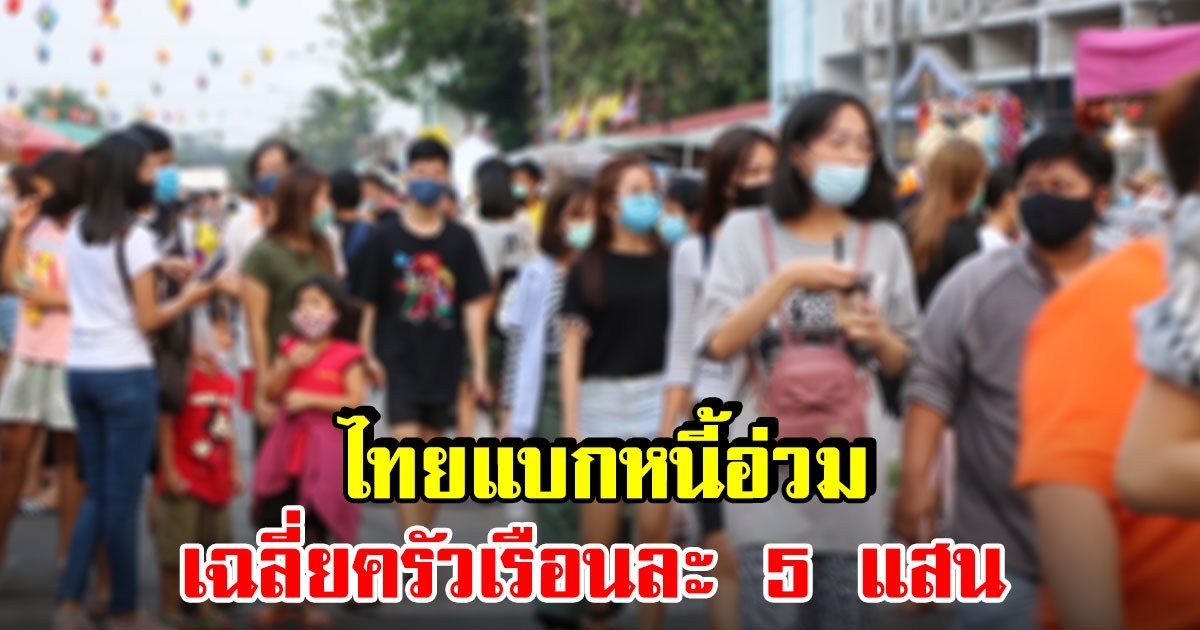 คนไทยแบกหนี้ เฉลี่ย 5 แสนบาทต่อครัวเรือน สูงสุดเป็นประวัติการณ์