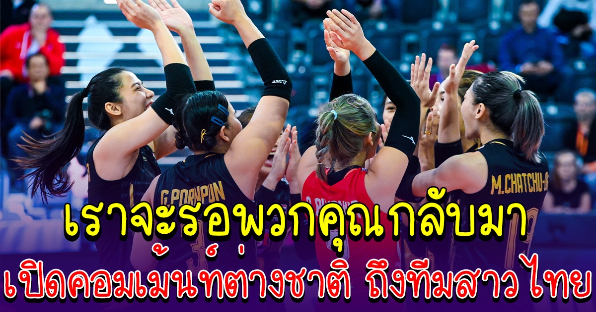 แพ้แต่ได้ใจคนทั้งโลก เปิดคอมเม้นท์ ชาวต่างชาติ ถึงทีมวอลเลย์บอลสาวไทย