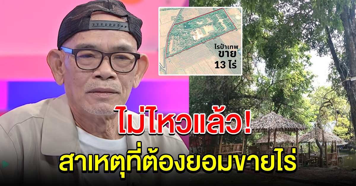 ป๋าเทพ พูดแล้ว สาเหตุที่ต้องยอมขายไร่