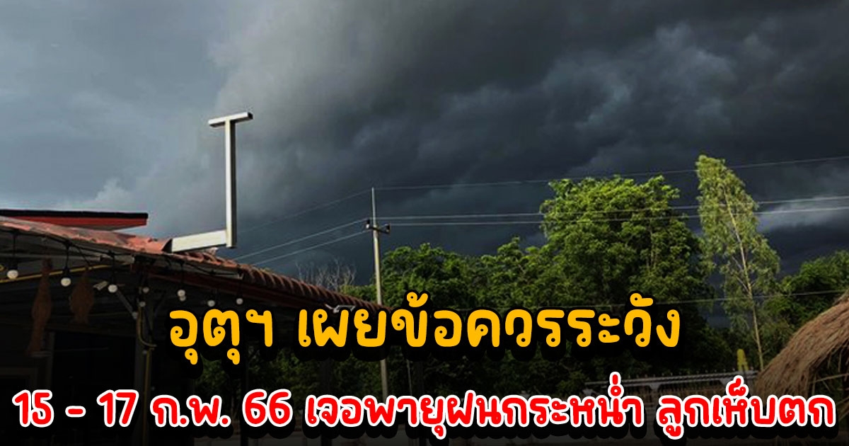 อุตุฯ เผยข้อควรระวัง ในช่วงวันที่ 15 - 17 ก.พ. 66 เจอพายุฝนกระหน่ำ ลูกเห็บตก