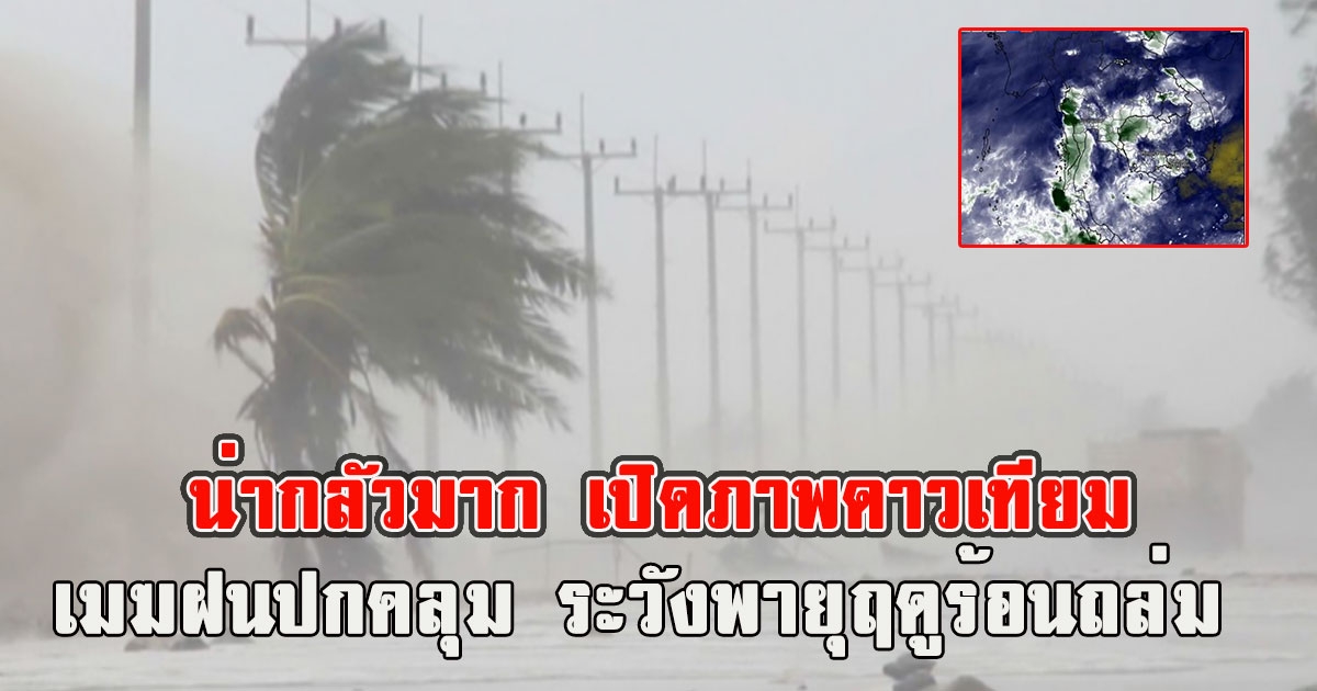 น่ากลัวมาก เปิดภาพดาวเทียม เมฆฝนปกคลุม ระวังพายุฤดูร้อนถล่ม