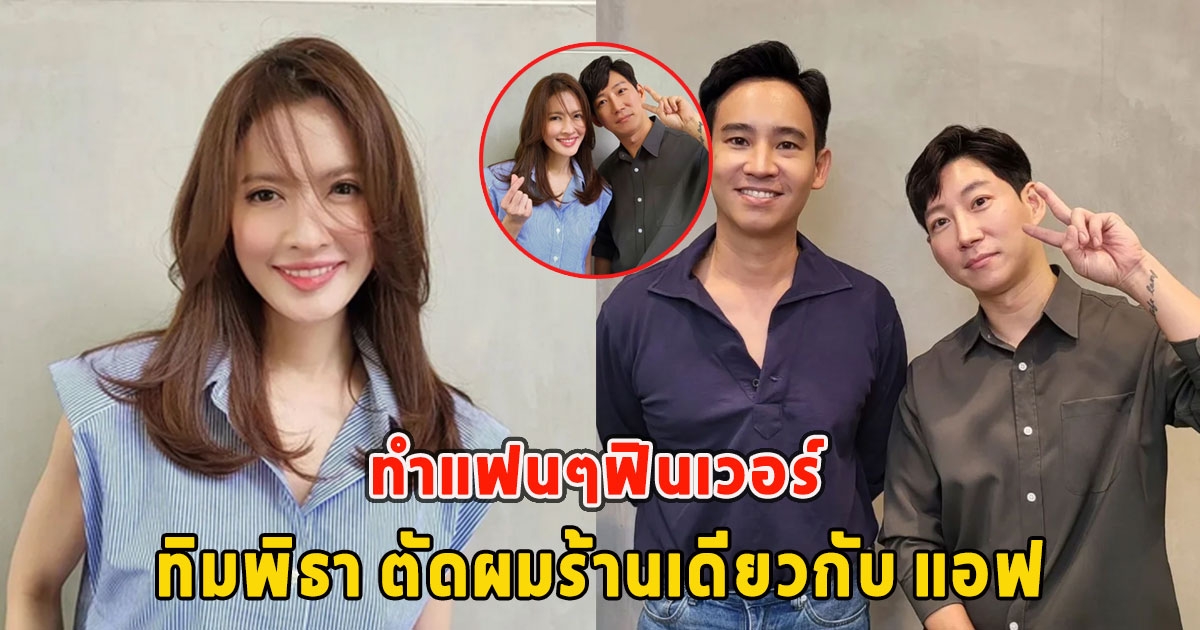 ทิมพิธา ตัดผมร้านเดียวกับ แอฟ ทักษะอร ทำแฟนๆฟินเวอร์