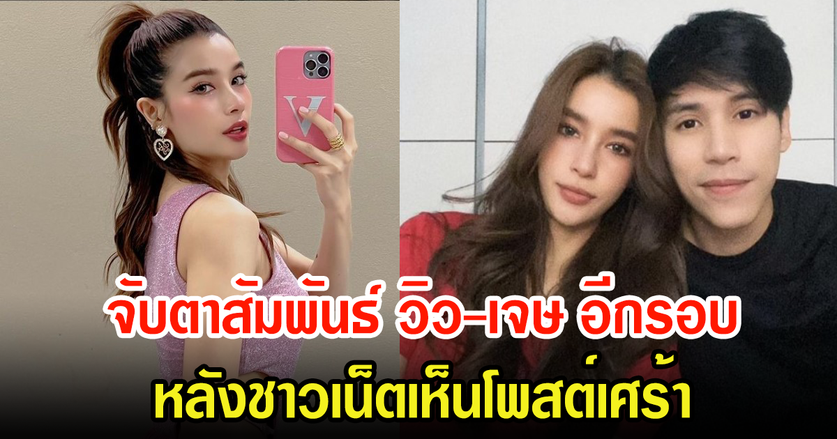 ชาวเน็ตจับตาสัมพันธ์ วิว-เจษ อีกรอบ หลังเพจดังโพสต์คู่รักพระนาง ฝ่ายหญิงโพสต์เศร้า