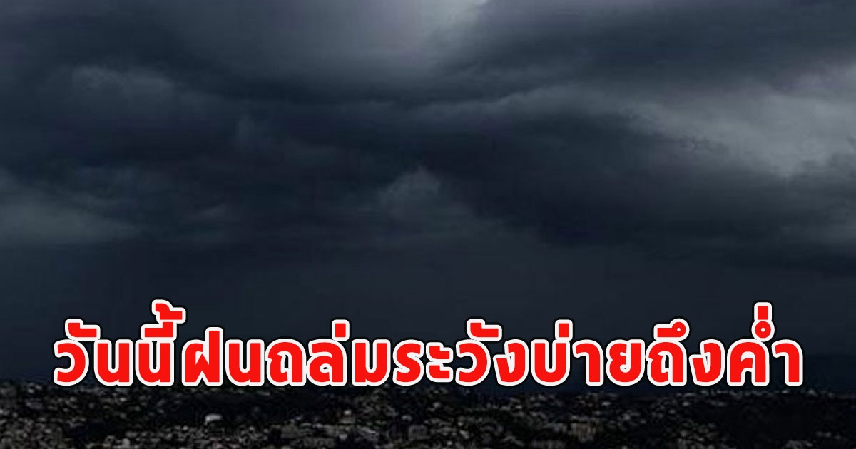 วันนี้ฝนถล่มระวังบ่ายถึงค่ำ เตือนจังหวัดโดนแน่ๆ