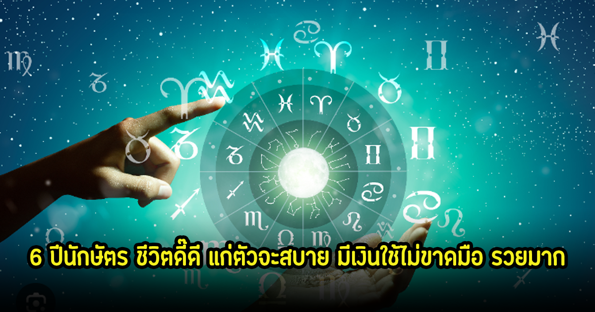 เปิดดวงชะตา 6 ปีนักษัตร ชีวิตดี๊ดี แก่ตัวจะสบาย มีเงินใช้ไม่ขาดมือ รวยมาก