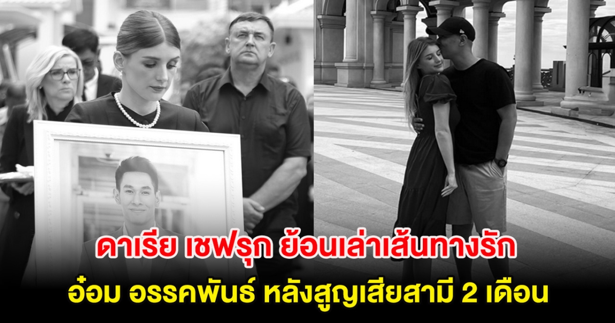 ดาเรีย เชฟรุก ย้อนเล่าเส้นทางรัก อ๋อม อรรคพันธ์ หลังสูญเสียสามี 2 เดือน